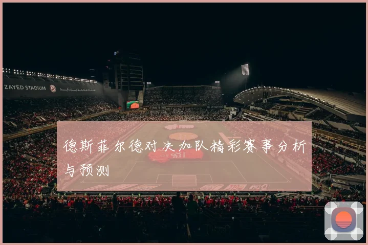 德斯菲尔德对决加队精彩赛事分析与预测