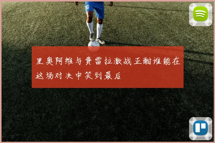 里奥阿维与费雷拉激战正酣谁能在这场对决中笑到最后