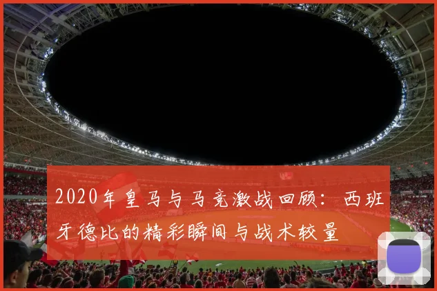 2020年皇马与马竞激战回顾：西班牙德比的精彩瞬间与战术较量