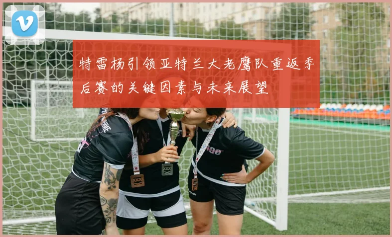 特雷杨引领亚特兰大老鹰队重返季后赛的关键因素与未来展望