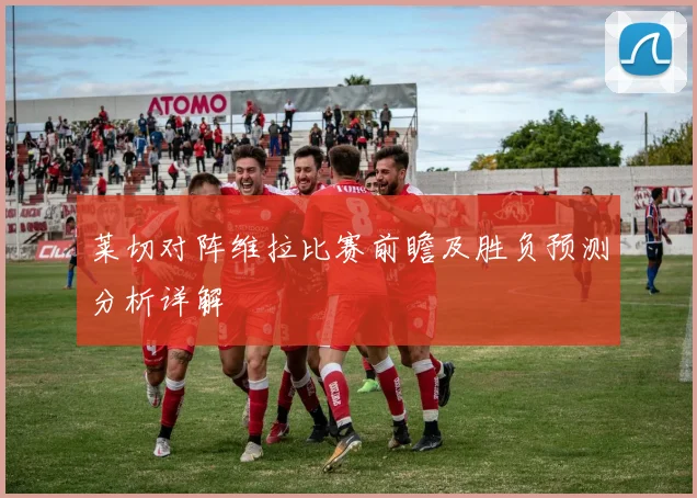 莱切对阵维拉比赛前瞻及胜负预测分析详解