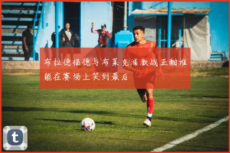 布拉德福德与布莱克浦激战正酣谁能在赛场上笑到最后
