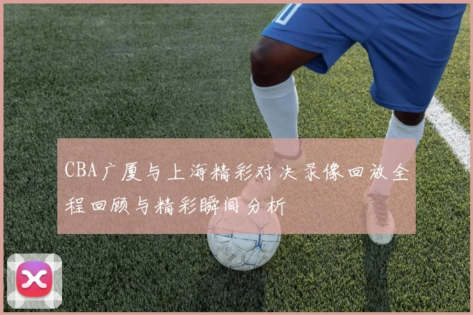 CBA广厦与上海精彩对决录像回放全程回顾与精彩瞬间分析