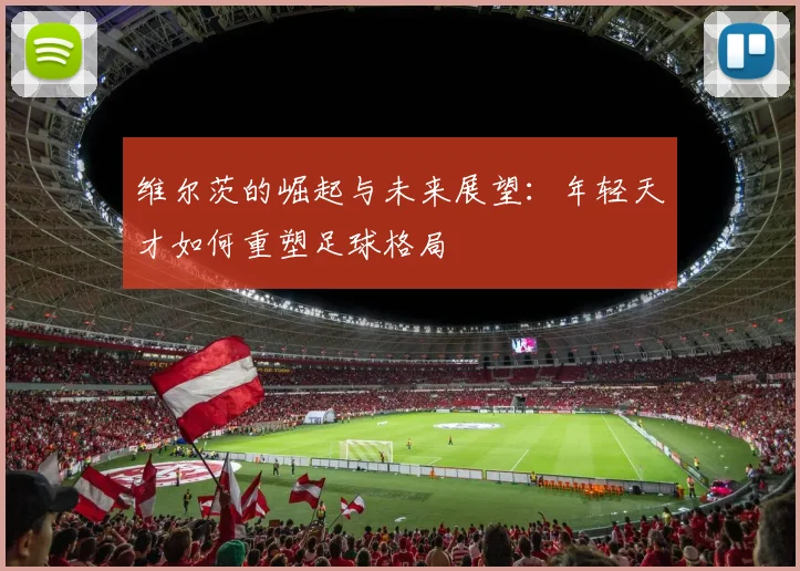 维尔茨的崛起与未来展望：年轻天才如何重塑足球格局