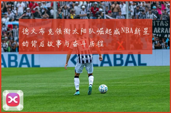 德文布克领衔太阳队崛起成NBA新星的背后故事与奋斗历程