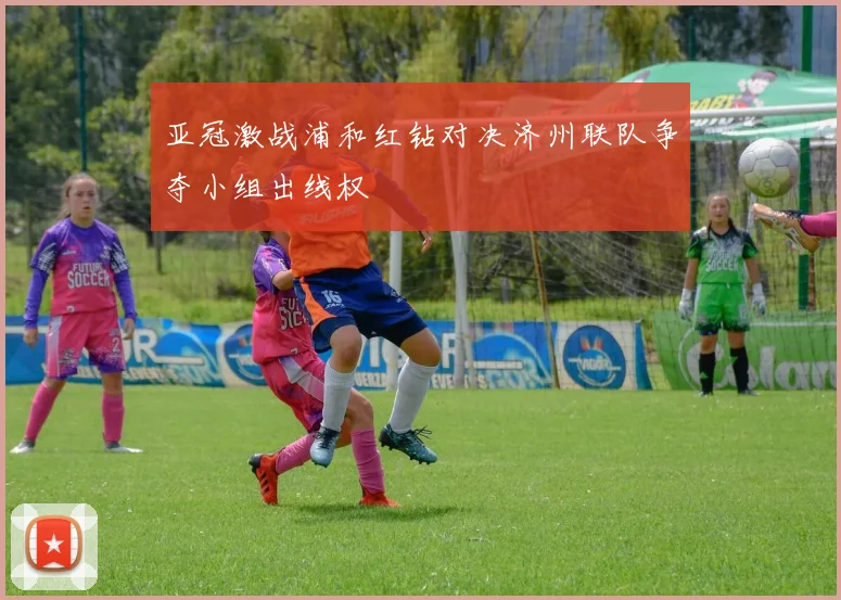 亚冠激战浦和红钻对决济州联队争夺小组出线权