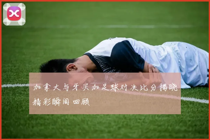 加拿大与牙买加足球对决比分揭晓精彩瞬间回顾