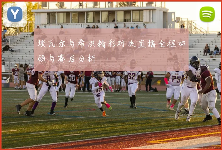 埃瓦尔与希洪精彩对决直播全程回顾与赛后分析