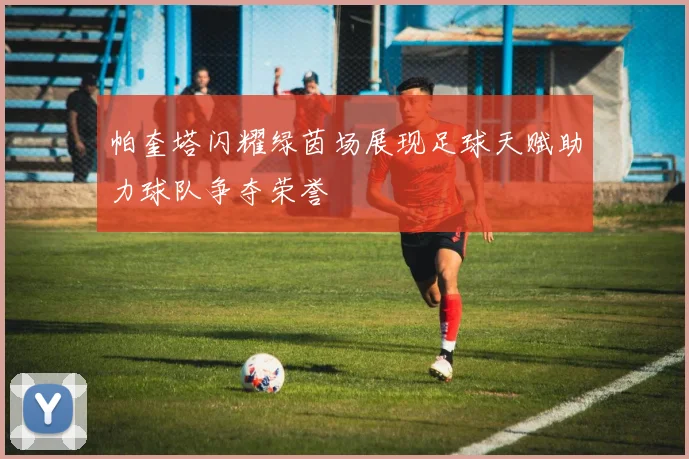 帕奎塔闪耀绿茵场展现足球天赋助力球队争夺荣誉