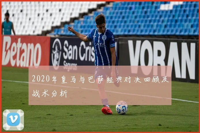 2020年皇马与巴萨经典对决回顾及战术分析