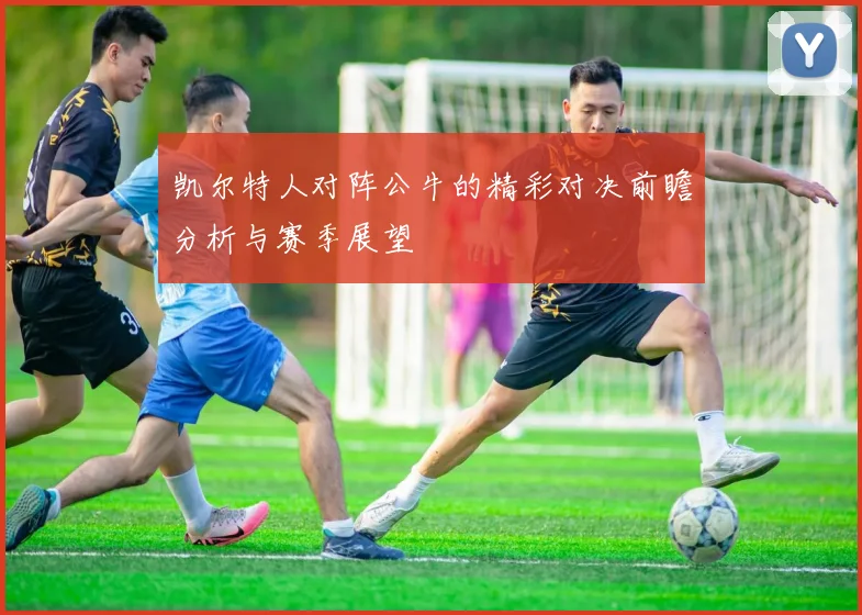 凯尔特人对阵公牛的精彩对决前瞻分析与赛季展望