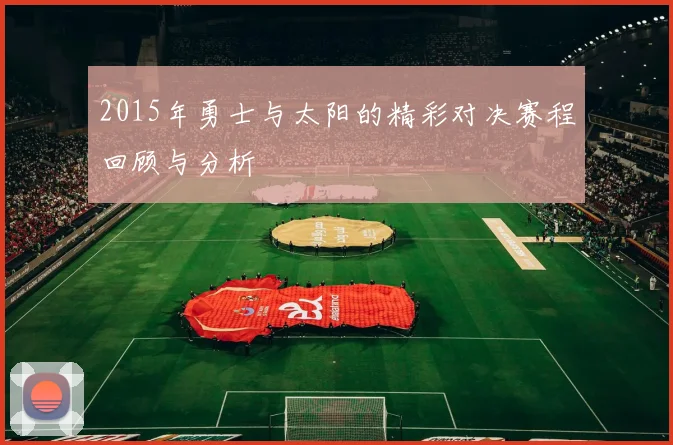 2015年勇士与太阳的精彩对决赛程回顾与分析
