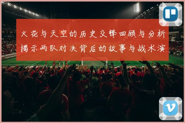 火花与天空的历史交锋回顾与分析揭示两队对决背后的故事与战术演变