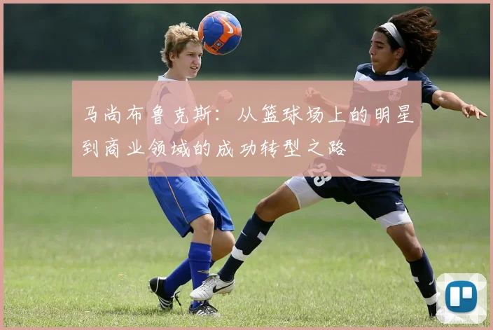 马尚布鲁克斯：从篮球场上的明星到商业领域的成功转型之路