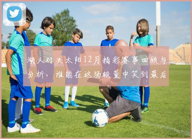 湖人对决太阳12月精彩赛事回顾与分析，谁能在这场较量中笑到最后