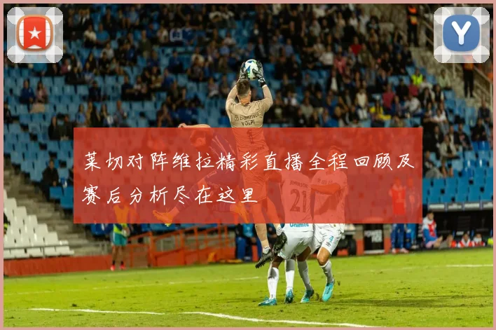 莱切对阵维拉精彩直播全程回顾及赛后分析尽在这里