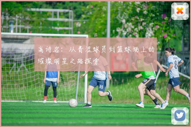 高诗岩：从青涩球员到篮球场上的璀璨明星之路探索