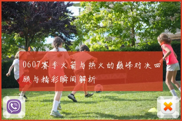 0607赛季火箭与热火的巅峰对决回顾与精彩瞬间解析