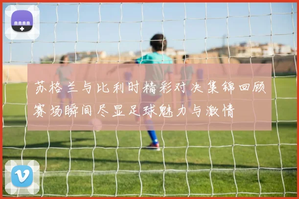苏格兰与比利时精彩对决集锦回顾赛场瞬间尽显足球魅力与激情