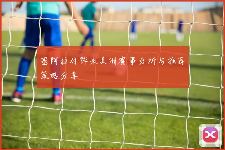 塞阿拉对阵米美洲赛事分析与推荐策略分享