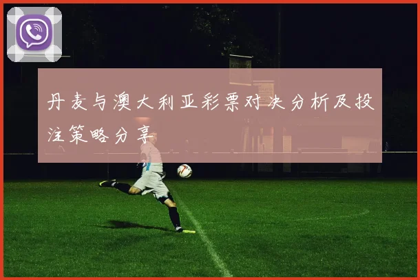 丹麦与澳大利亚彩票对决分析及投注策略分享