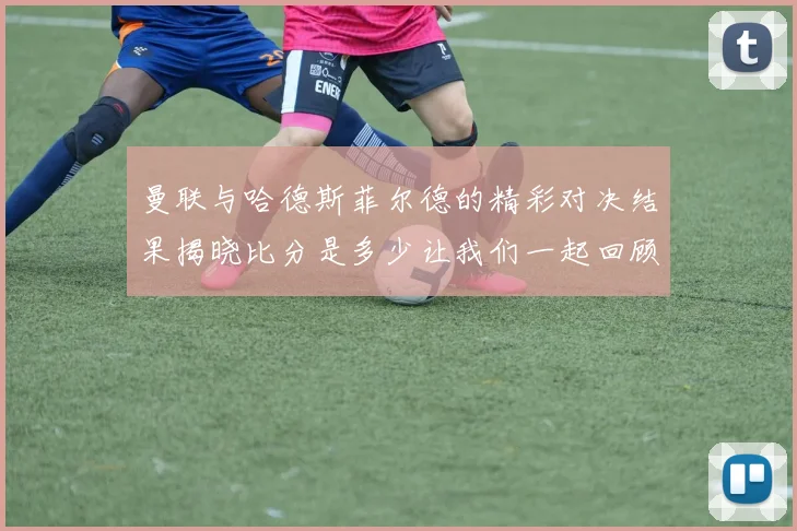 曼联与哈德斯菲尔德的精彩对决结果揭晓比分是多少让我们一起回顾比赛亮点