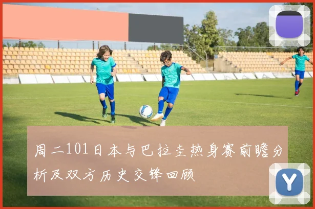 周二101日本与巴拉圭热身赛前瞻分析及双方历史交锋回顾