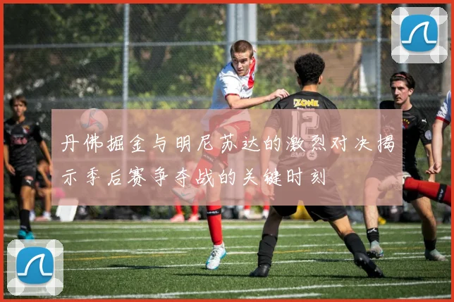 丹佛掘金与明尼苏达的激烈对决揭示季后赛争夺战的关键时刻