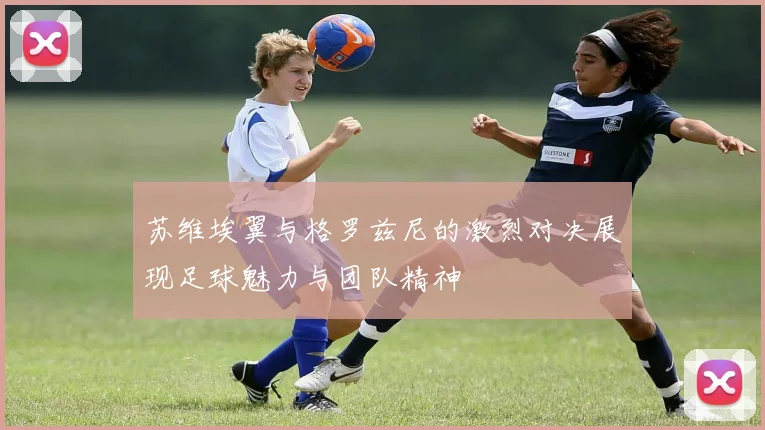 苏维埃翼与格罗兹尼的激烈对决展现足球魅力与团队精神
