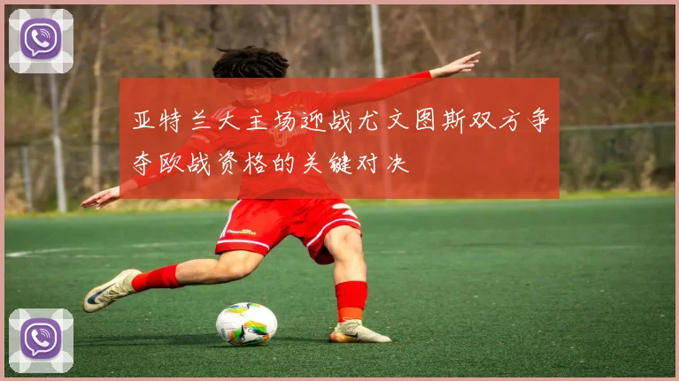 亚特兰大主场迎战尤文图斯双方争夺欧战资格的关键对决