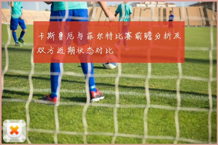 卡斯鲁厄与菲尔特比赛前瞻分析及双方近期状态对比