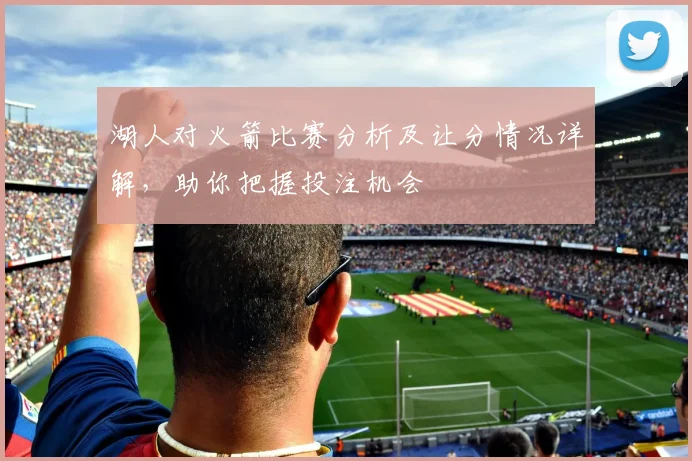 湖人对火箭比赛分析及让分情况详解，助你把握投注机会