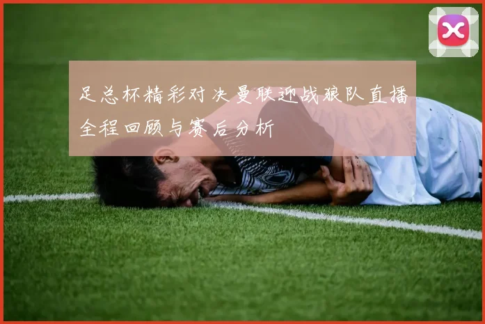 足总杯精彩对决曼联迎战狼队直播全程回顾与赛后分析