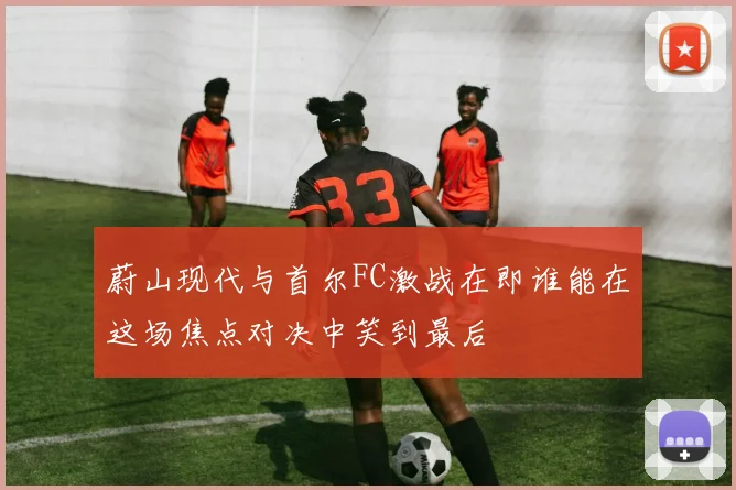 蔚山现代与首尔FC激战在即谁能在这场焦点对决中笑到最后
