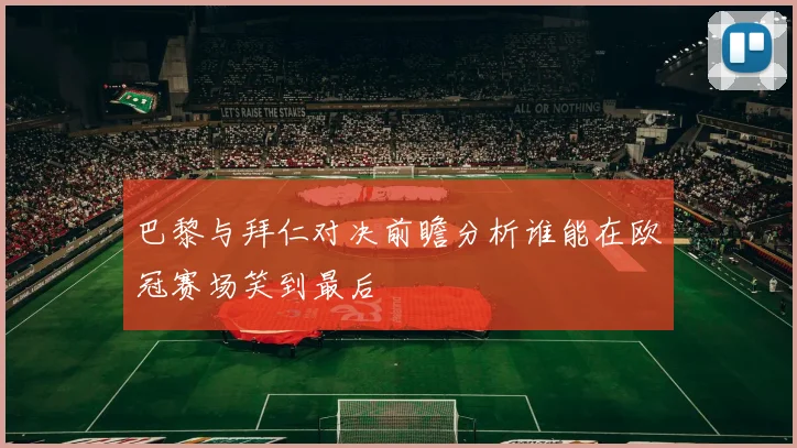 巴黎与拜仁对决前瞻分析谁能在欧冠赛场笑到最后