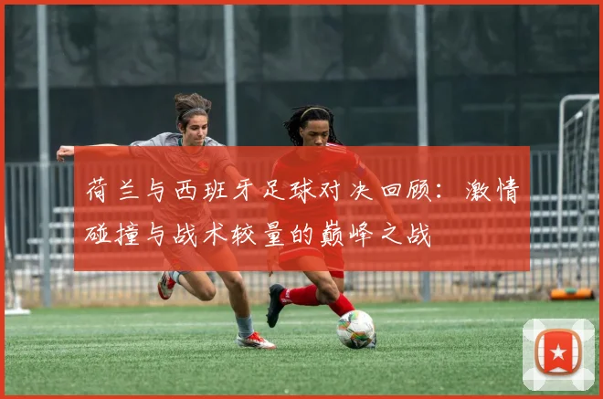荷兰与西班牙足球对决回顾：激情碰撞与战术较量的巅峰之战