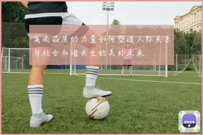 高尚品质的力量如何塑造人际关系与社会和谐共生的美好未来