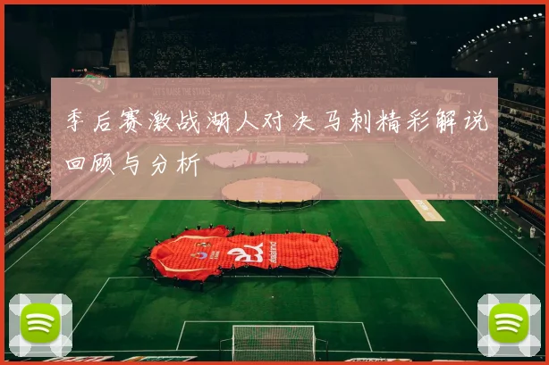 季后赛激战湖人对决马刺精彩解说回顾与分析