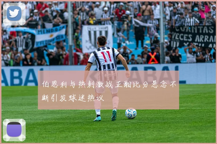 伯恩利与热刺激战正酣比分悬念不断引发球迷热议