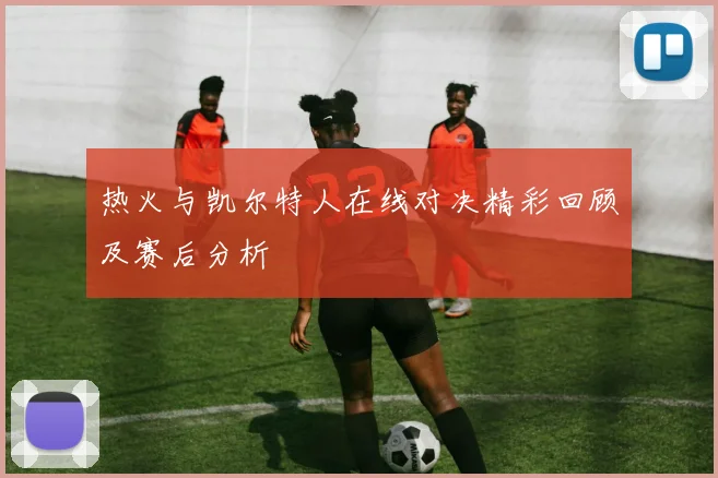 热火与凯尔特人在线对决精彩回顾及赛后分析