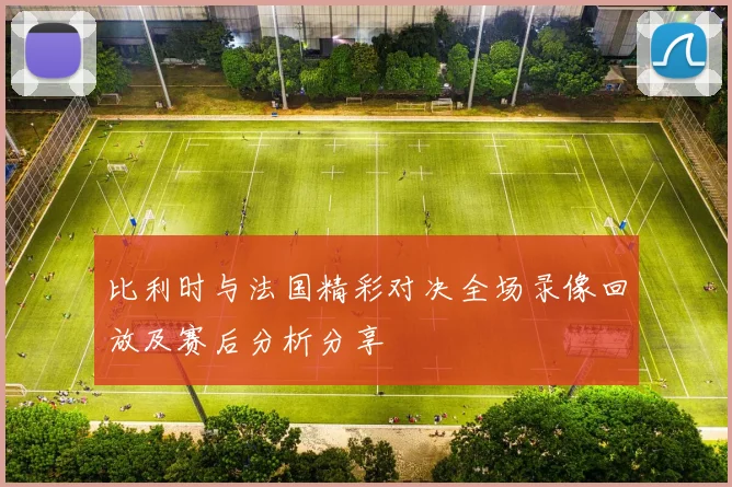 比利时与法国精彩对决全场录像回放及赛后分析分享
