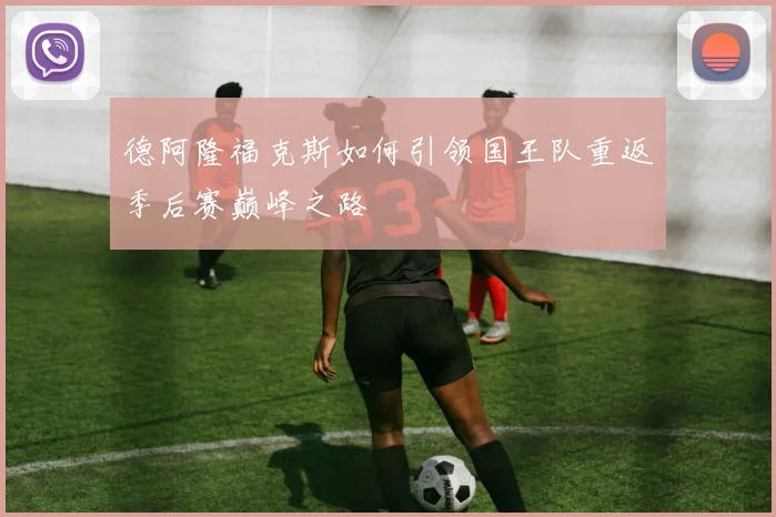 德阿隆福克斯如何引领国王队重返季后赛巅峰之路