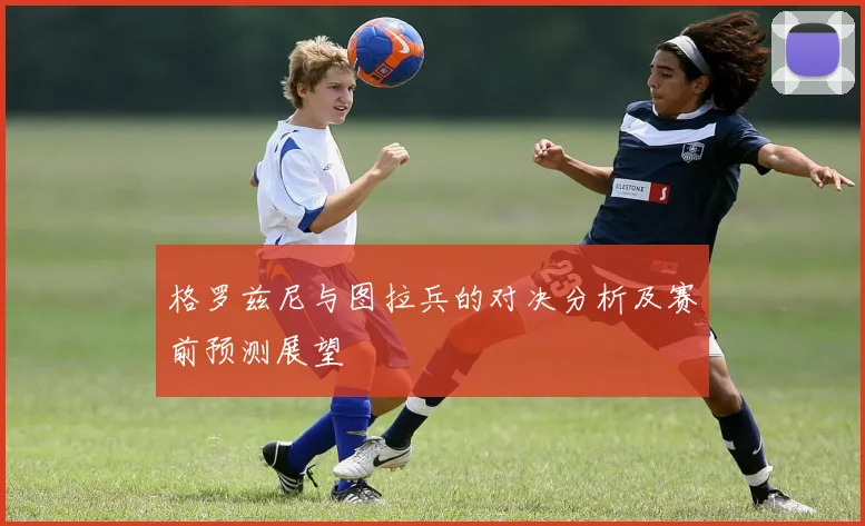格罗兹尼与图拉兵的对决分析及赛前预测展望