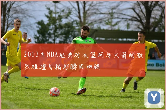 2013年NBA经典对决篮网与火箭的激烈碰撞与精彩瞬间回顾