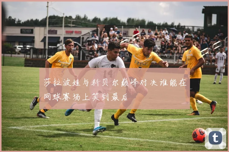 莎拉波娃与科贝尔巅峰对决谁能在网球赛场上笑到最后