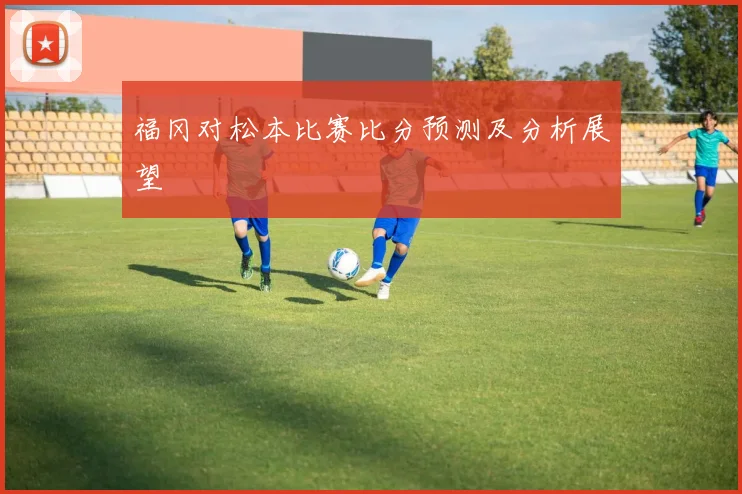福冈对松本比赛比分预测及分析展望