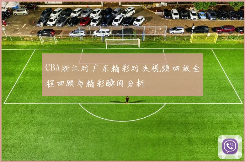 CBA浙江对广东精彩对决视频回放全程回顾与精彩瞬间分析