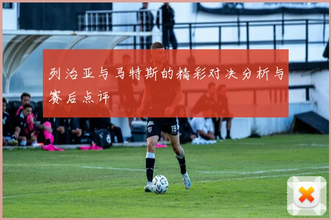 列治亚与马特斯的精彩对决分析与赛后点评