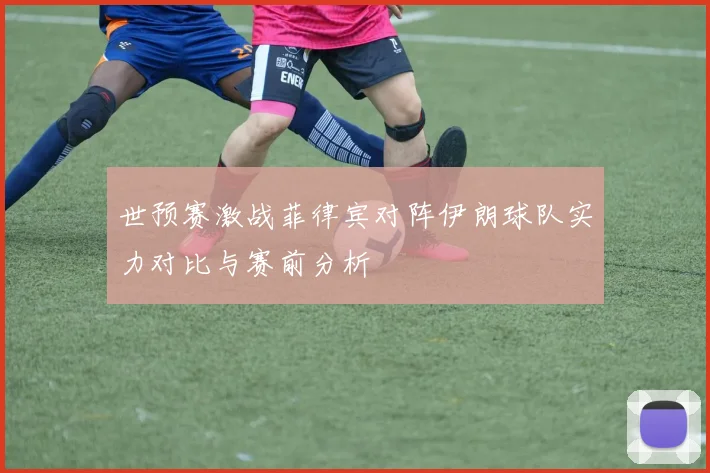 世预赛激战菲律宾对阵伊朗球队实力对比与赛前分析