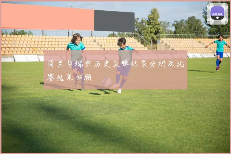 荷兰与瑞典历史交锋记录分析及比赛结果回顾